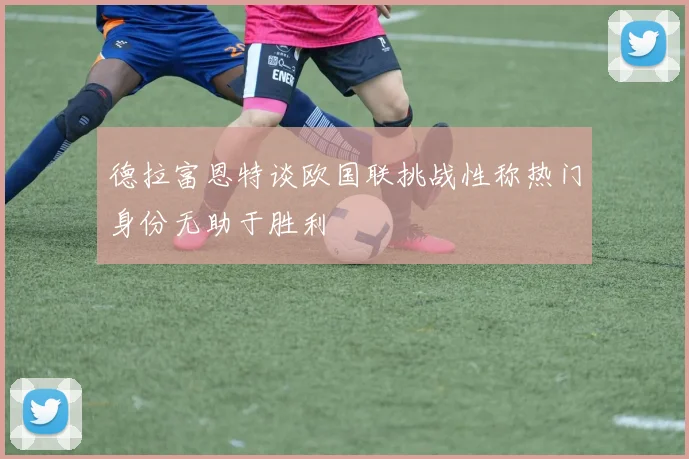 德拉富恩特谈欧国联挑战性称热门身份无助于胜利