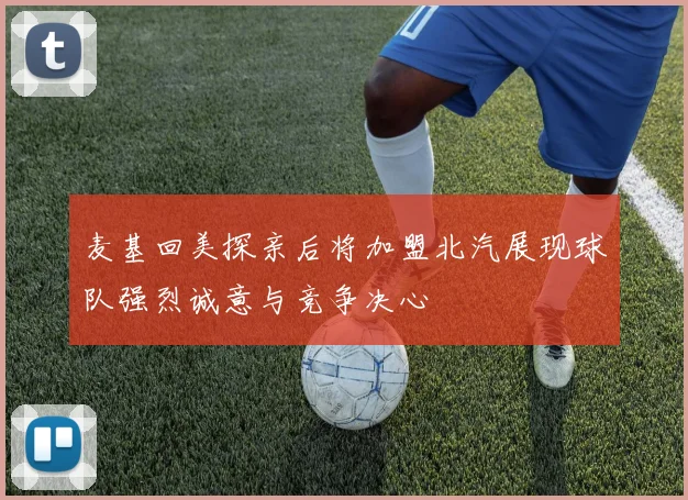 麦基回美探亲后将加盟北汽展现球队强烈诚意与竞争决心