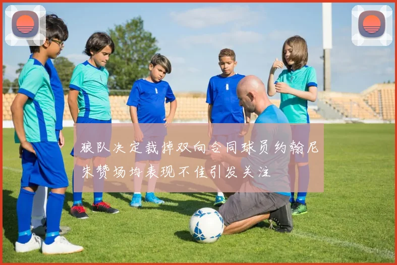 狼队决定裁掉双向合同球员约翰尼朱赞场均表现不佳引发关注