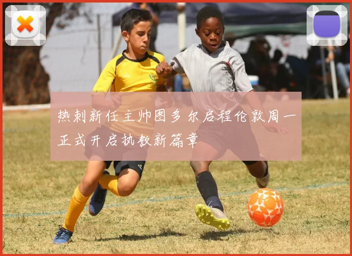 热刺新任主帅图多尔启程伦敦周一正式开启执教新篇章