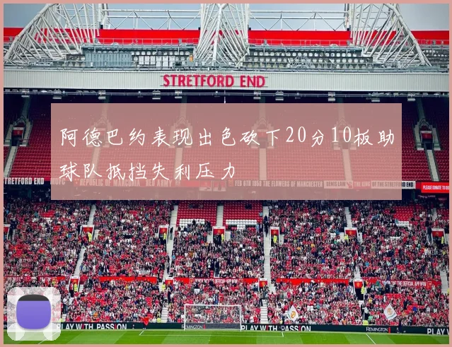 阿德巴约表现出色砍下20分10板助球队抵挡失利压力