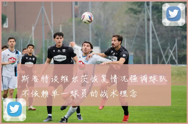 斯洛特谈维尔茨恢复情况强调球队不依赖单一球员的战术理念