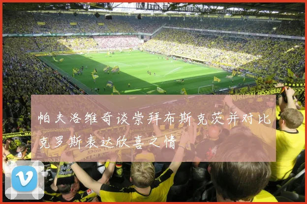 帕夫洛维奇谈崇拜布斯克茨并对比克罗斯表达欣喜之情