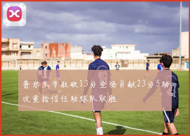 普尔末节狂砍13分全场贡献23分5助攻重拾信任助球队取胜