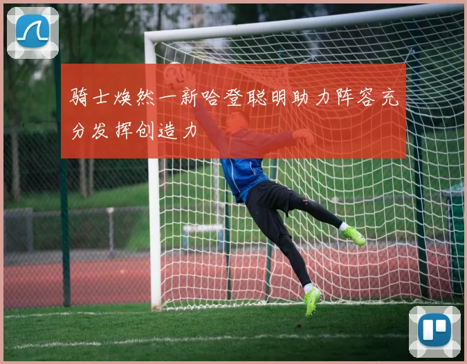 骑士焕然一新哈登聪明助力阵容充分发挥创造力