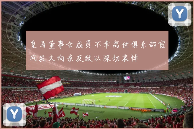 皇马董事会成员不幸离世俱乐部官网发文向亲友致以深切哀悼