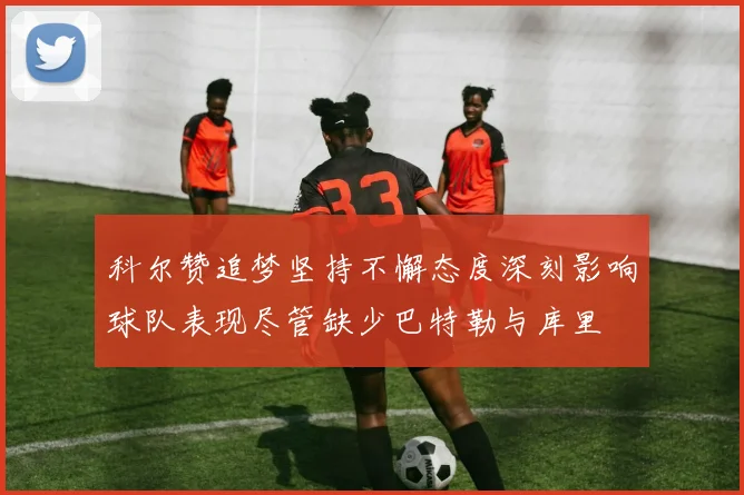 科尔赞追梦坚持不懈态度深刻影响球队表现尽管缺少巴特勒与库里