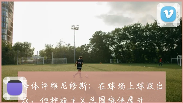 每体评维尼修斯：在球场上球技出众，但种族主义总围绕他展开