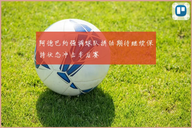 阿德巴约强调球队拼劲期待继续保持状态冲击季后赛