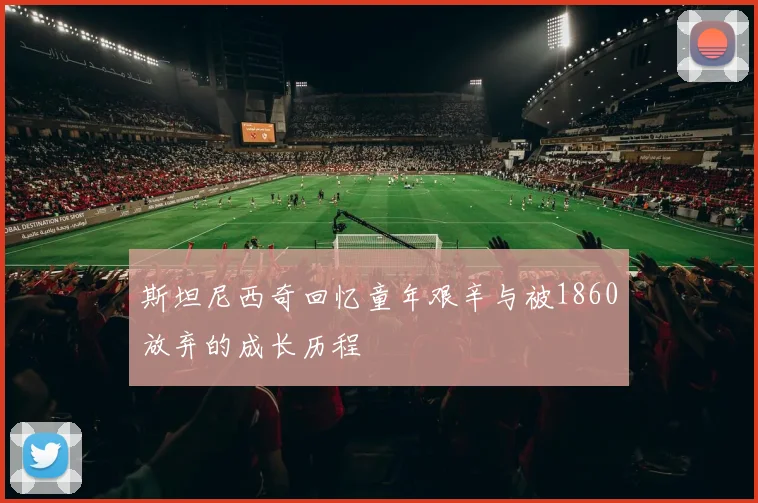 斯坦尼西奇回忆童年艰辛与被1860放弃的成长历程