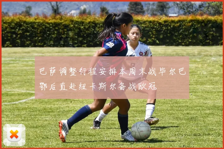 巴萨调整行程安排本周末战毕尔巴鄂后直赴纽卡斯尔备战欧冠