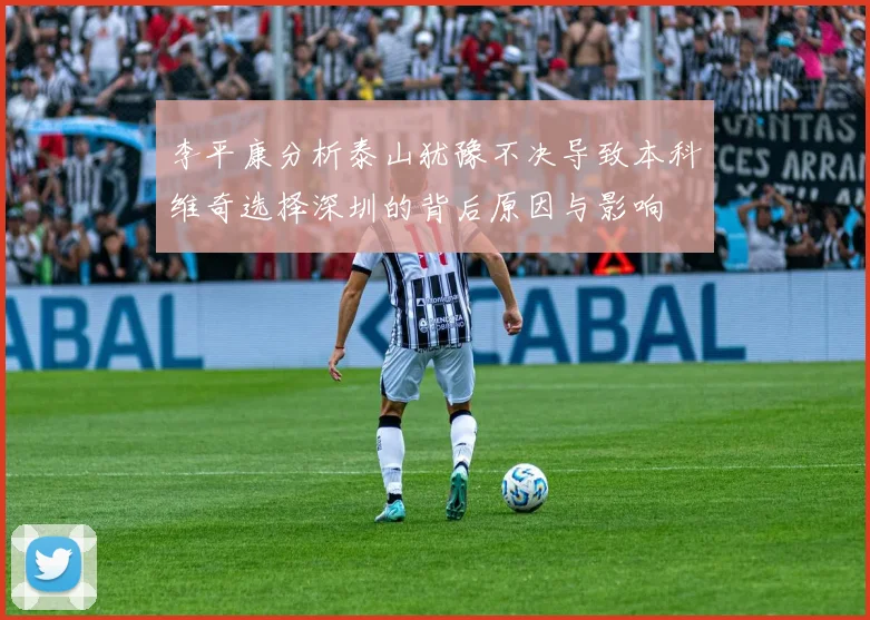李平康分析泰山犹豫不决导致本科维奇选择深圳的背后原因与影响