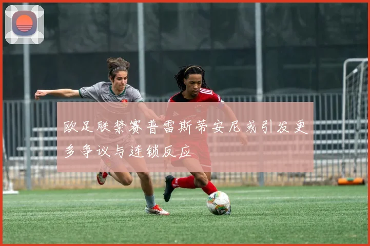 欧足联禁赛普雷斯蒂安尼或引发更多争议与连锁反应