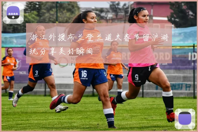 浙江外援布兰登兰道夫春节留沪游玩分享美好瞬间