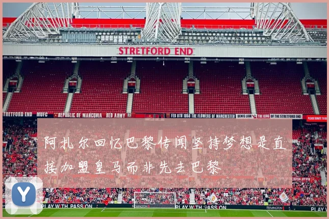 阿扎尔回忆巴黎传闻坚持梦想是直接加盟皇马而非先去巴黎