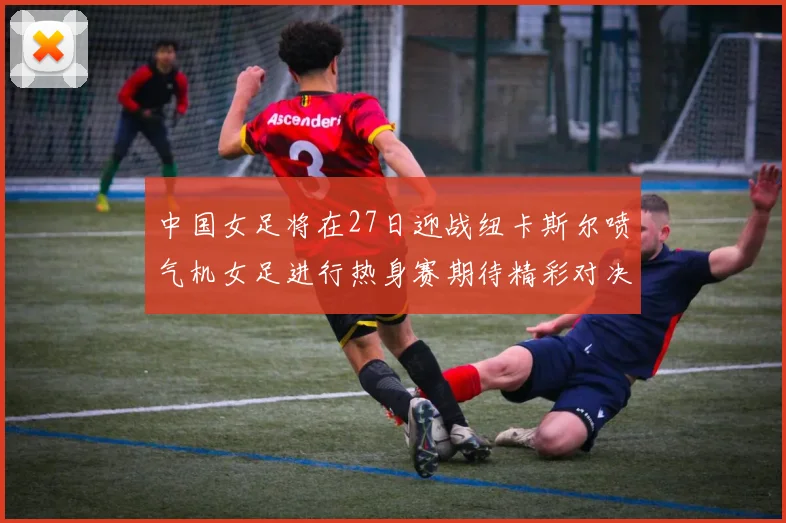 中国女足将在27日迎战纽卡斯尔喷气机女足进行热身赛期待精彩对决