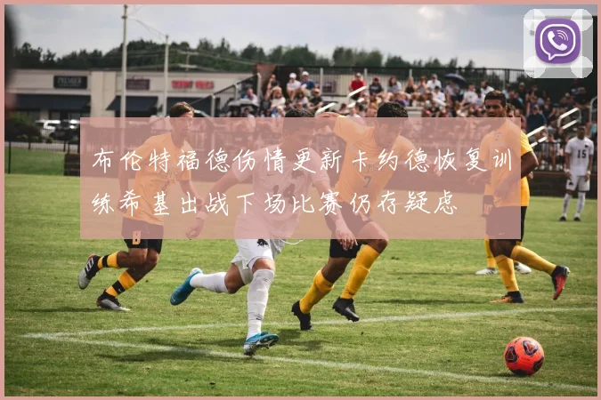 布伦特福德伤情更新卡约德恢复训练希基出战下场比赛仍存疑虑
