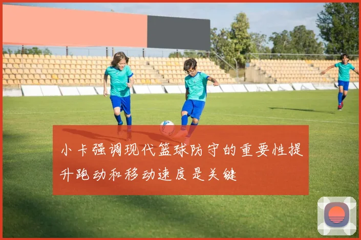 小卡强调现代篮球防守的重要性提升跑动和移动速度是关键