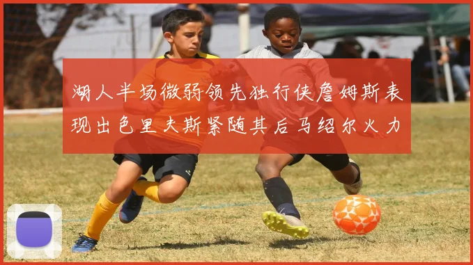湖人半场微弱领先独行侠詹姆斯表现出色里夫斯紧随其后马绍尔火力全开