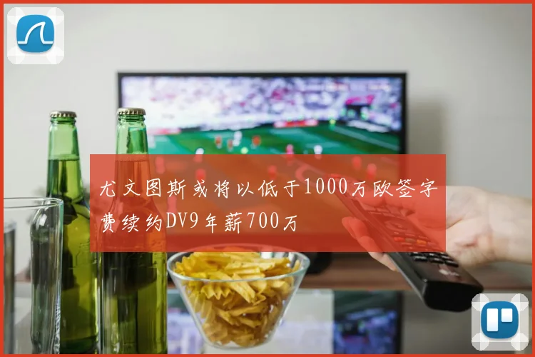 尤文图斯或将以低于1000万欧签字费续约DV9年薪700万