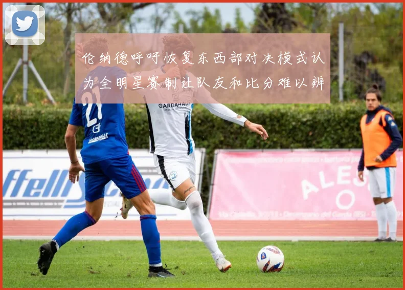 伦纳德呼吁恢复东西部对决模式认为全明星赛制让队友和比分难以辨认