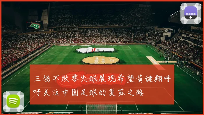 三场不败零失球展现希望黄健翔呼吁关注中国足球的复苏之路