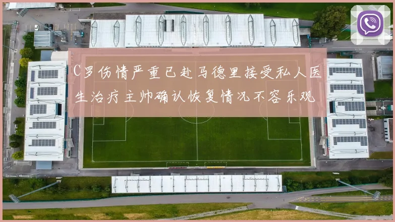 C罗伤情严重已赴马德里接受私人医生治疗主帅确认恢复情况不容乐观