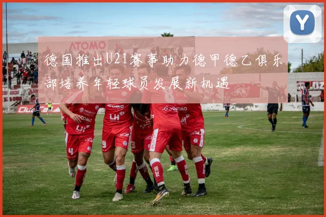 德国推出U21赛事助力德甲德乙俱乐部培养年轻球员发展新机遇