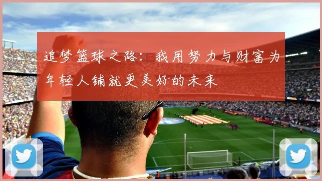 追梦篮球之路：我用努力与财富为年轻人铺就更美好的未来