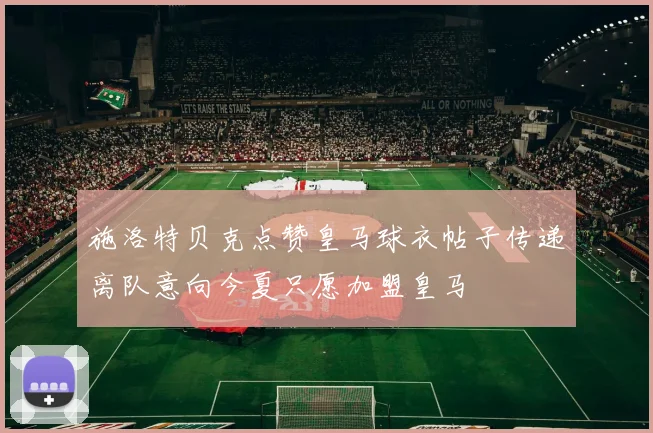 施洛特贝克点赞皇马球衣帖子传递离队意向今夏只愿加盟皇马