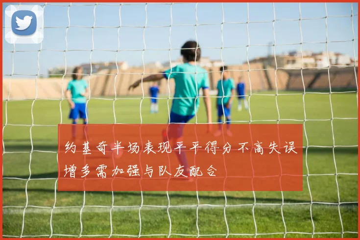约基奇半场表现平平得分不高失误增多需加强与队友配合
